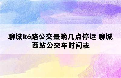 聊城k6路公交最晚几点停运 聊城西站公交车时间表